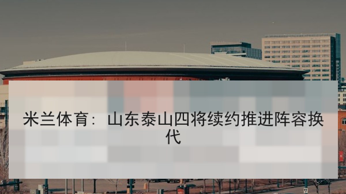 米兰体育: 山东泰山四将续约推进阵容换代 米兰体育: 山东泰山四将续约推进阵容换代