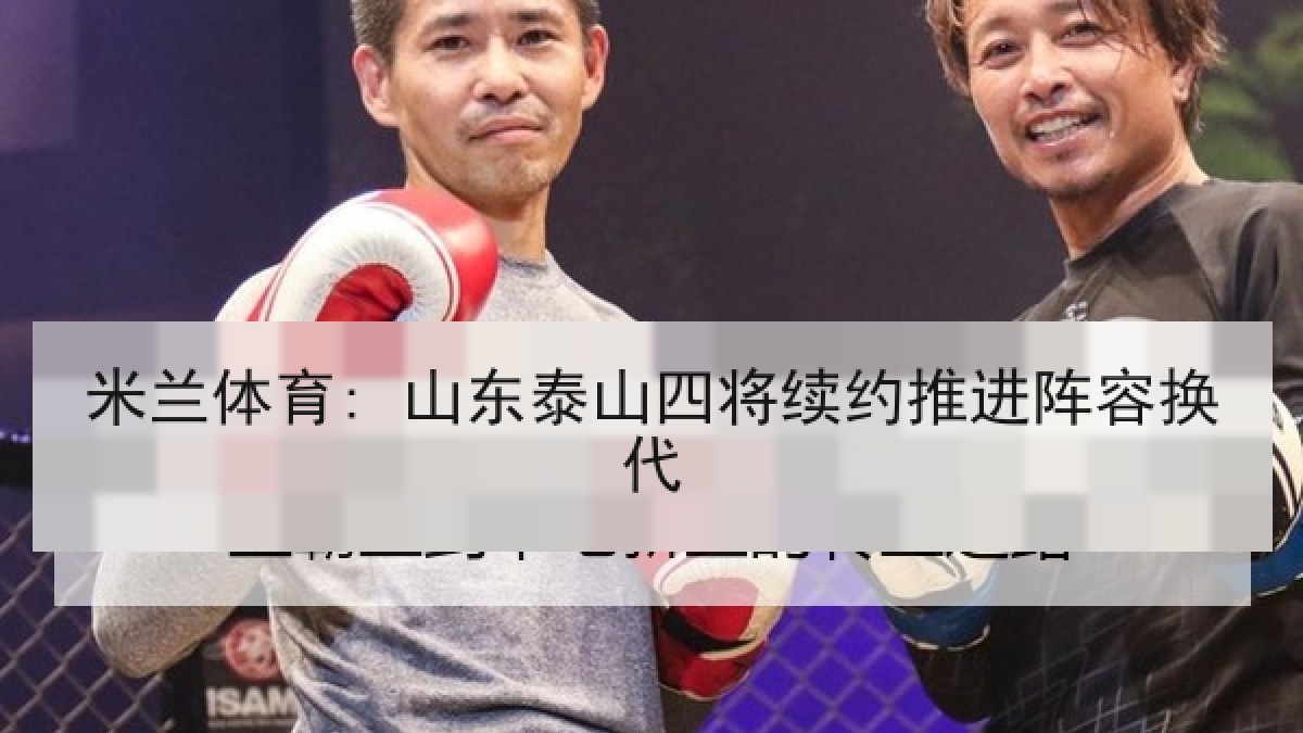 米兰体育: 山东泰山四将续约推进阵容换代