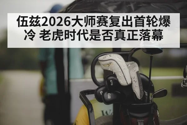 伍兹2026大师赛复出首轮爆冷 老虎时代是否真正落幕