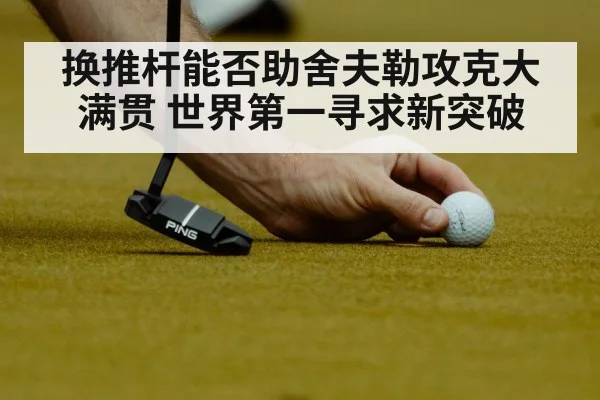换推杆能否助舍夫勒攻克大满贯 世界第一寻求新突破