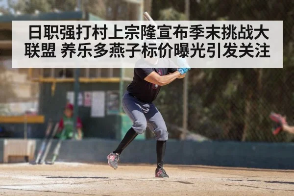 日职强打村上宗隆宣布季末挑战大联盟 养乐多燕子标价曝光引发关注