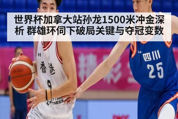 世界杯加拿大站孙龙1500米冲金深析 群雄环伺下破局关键与夺冠变数