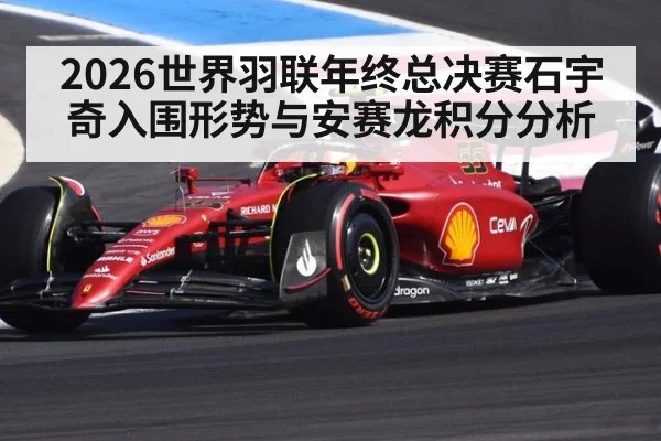 2026世界羽联年终总决赛石宇奇入围形势与安赛龙积分分析