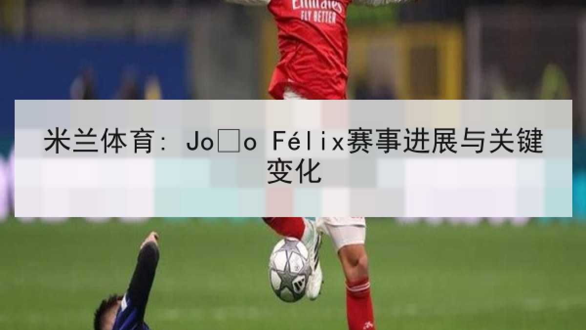 米兰体育: João Félix赛事进展与关键变化