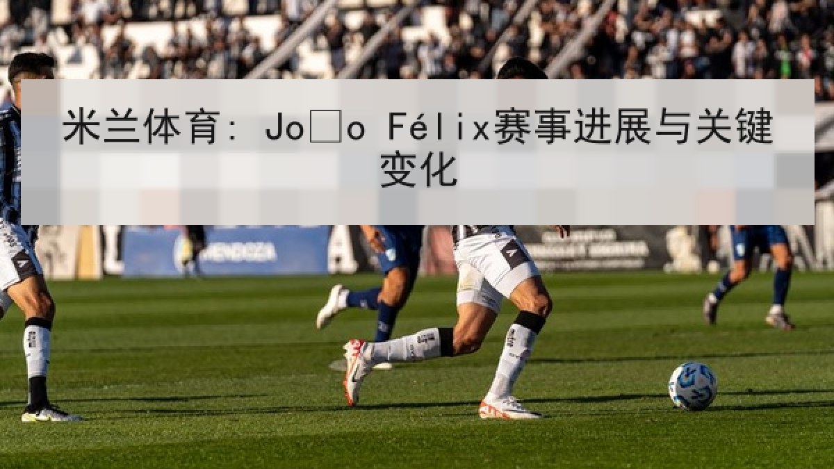 米兰体育: João Félix赛事进展与关键变化